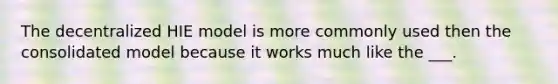 The decentralized HIE model is more commonly used then the consolidated model because it works much like the ___.