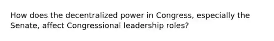 How does the decentralized power in Congress, especially the Senate, affect Congressional leadership roles?