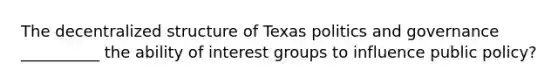 The decentralized structure of Texas politics and governance __________ the ability of interest groups to influence public policy?