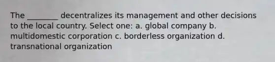 The ________ decentralizes its management and other decisions to the local country. Select one: a. global company b. multidomestic corporation c. borderless organization d. transnational organization