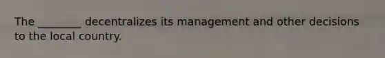 The​ ________ decentralizes its management and other decisions to the local country.