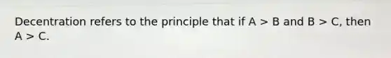 Decentration refers to the principle that if A > B and B > C, then A > C.