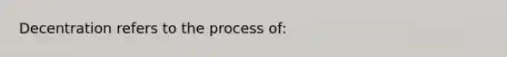 Decentration refers to the process of: