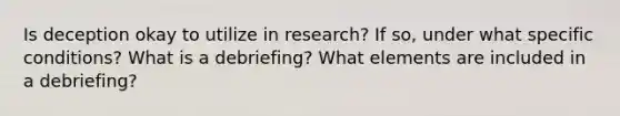 Is deception okay to utilize in research? If so, under what specific conditions? What is a debriefing? What elements are included in a debriefing?