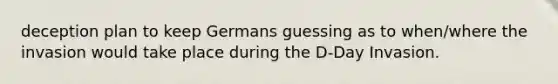 deception plan to keep Germans guessing as to when/where the invasion would take place during the D-Day Invasion.