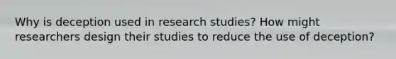 Why is deception used in research studies? How might researchers design their studies to reduce the use of deception?