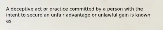 A deceptive act or practice committed by a person with the intent to secure an unfair advantage or unlawful gain is known as