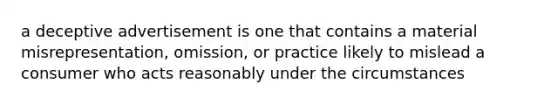 a deceptive advertisement is one that contains a material misrepresentation, omission, or practice likely to mislead a consumer who acts reasonably under the circumstances