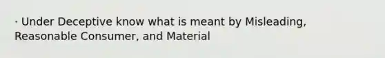 · Under Deceptive know what is meant by Misleading, Reasonable Consumer, and Material