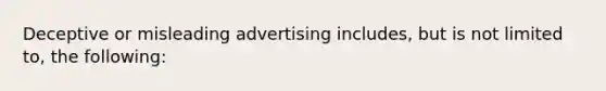 Deceptive or misleading advertising includes, but is not limited to, the following: