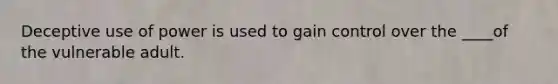 Deceptive use of power is used to gain control over the ____of the vulnerable adult.