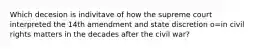 Which decesion is indivitave of how the supreme court interpreted the 14th amendment and state discretion o=in civil rights matters in the decades after the civil war?