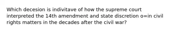 Which decesion is indivitave of how the supreme court interpreted the 14th amendment and state discretion o=in civil rights matters in the decades after the civil war?