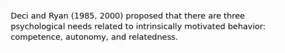 Deci and Ryan (1985, 2000) proposed that there are three psychological needs related to intrinsically motivated behavior: competence, autonomy, and relatedness.