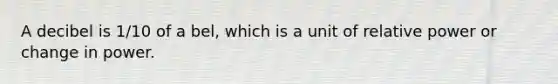 A decibel is 1/10 of a bel, which is a unit of relative power or change in power.