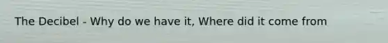 The Decibel - Why do we have it, Where did it come from