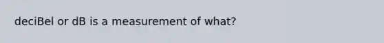 deciBel or dB is a measurement of what?