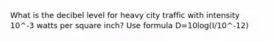 What is the decibel level for heavy city traffic with intensity 10^-3 watts per square inch? Use formula D=10log(I/10^-12)