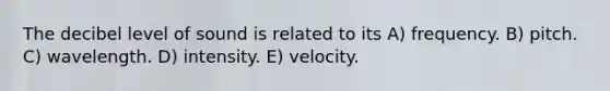 The decibel level of sound is related to its A) frequency. B) pitch. C) wavelength. D) intensity. E) velocity.