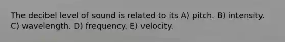 The decibel level of sound is related to its A) pitch. B) intensity. C) wavelength. D) frequency. E) velocity.