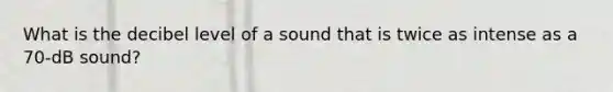 What is the decibel level of a sound that is twice as intense as a 70-dB sound?