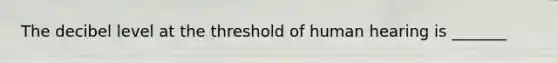 The decibel level at the threshold of human hearing is _______