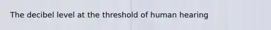 The decibel level at the threshold of human hearing