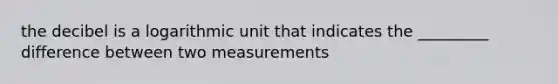 the decibel is a logarithmic unit that indicates the _________ difference between two measurements