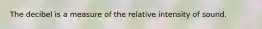 The decibel is a measure of the relative intensity of sound.