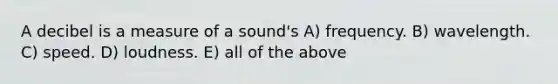 A decibel is a measure of a sound's A) frequency. B) wavelength. C) speed. D) loudness. E) all of the above