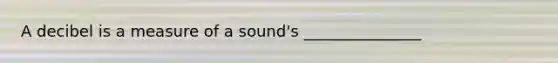 A decibel is a measure of a sound's _______________