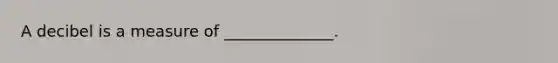 A decibel is a measure of ______________.
