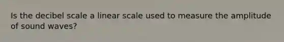 Is the decibel scale a linear scale used to measure the amplitude of sound waves?