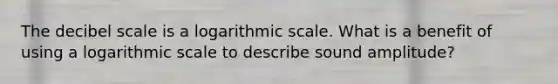 The decibel scale is a logarithmic scale. What is a benefit of using a logarithmic scale to describe sound amplitude?