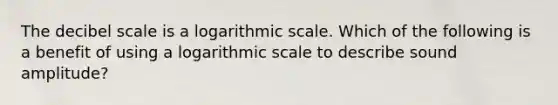 The decibel scale is a logarithmic scale. Which of the following is a benefit of using a logarithmic scale to describe sound amplitude?