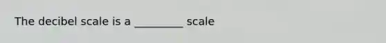 The decibel scale is a _________ scale