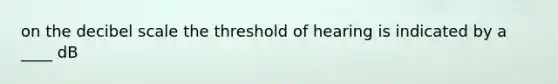 on the decibel scale the threshold of hearing is indicated by a ____ dB