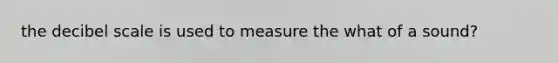 the decibel scale is used to measure the what of a sound?