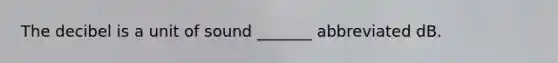 The decibel is a unit of sound _______ abbreviated dB.