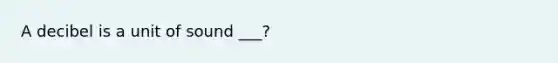 A decibel is a unit of sound ___?