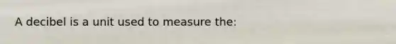 A decibel is a unit used to measure the: