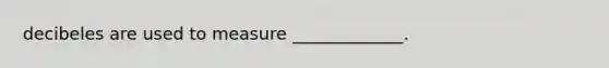 decibeles are used to measure _____________.