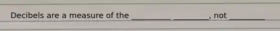 Decibels are a measure of the __________ _________, not _________