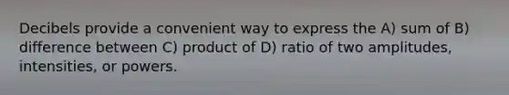 Decibels provide a convenient way to express the A) sum of B) difference between C) product of D) ratio of two amplitudes, intensities, or powers.