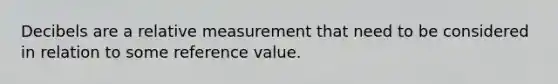 Decibels are a relative measurement that need to be considered in relation to some reference value.