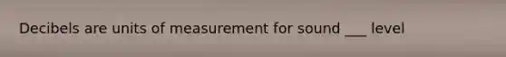 Decibels are units of measurement for sound ___ level