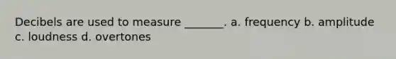 Decibels are used to measure _______. a. frequency b. amplitude c. loudness d. overtones