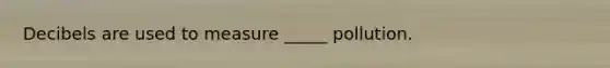 Decibels are used to measure _____ pollution.