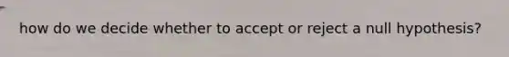 how do we decide whether to accept or reject a null hypothesis?