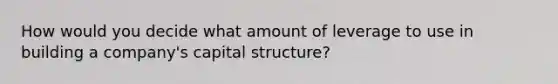 How would you decide what amount of leverage to use in building a company's capital structure?